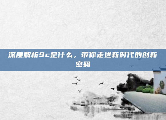 深度解析9c是什么，带你走进新时代的创新密码