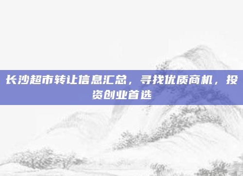 长沙超市转让信息汇总，寻找优质商机，投资创业首选