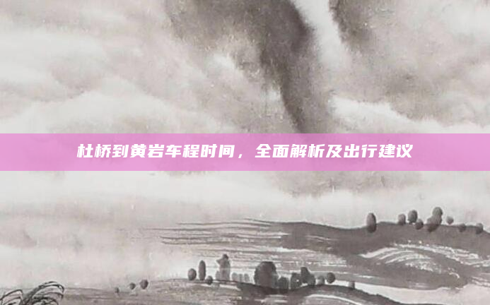 杜桥到黄岩车程时间，全面解析及出行建议