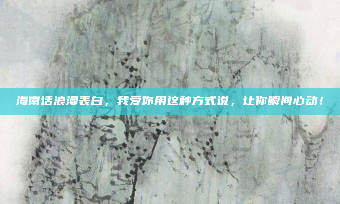 海南话浪漫表白，我爱你用这种方式说，让你瞬间心动！