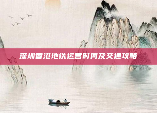 深圳香港地铁运营时间及交通攻略