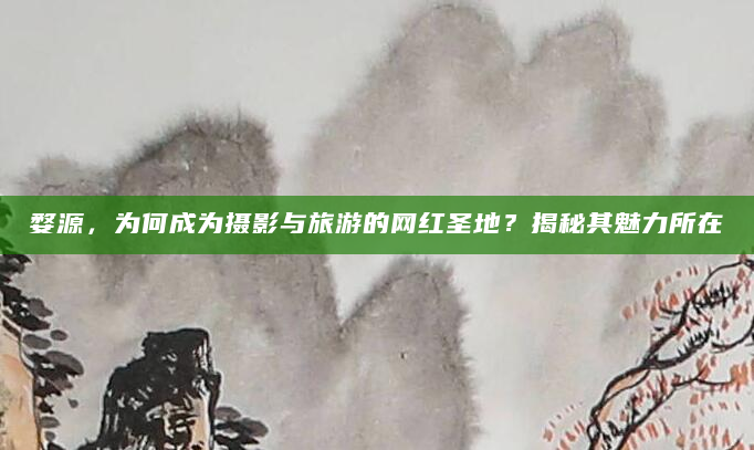 婺源，为何成为摄影与旅游的网红圣地？揭秘其魅力所在