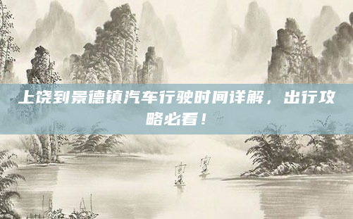 上饶到景德镇汽车行驶时间详解，出行攻略必看！