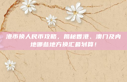 港币换人民币攻略，揭秘香港、澳门及内地哪些地方换汇最划算！