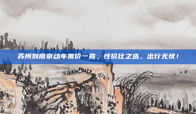 苏州到南京动车票价一览，性价比之选，出行无忧！