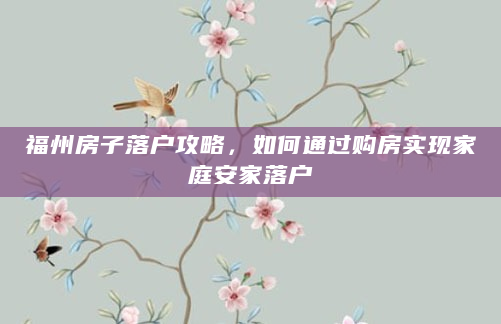 福州房子落户攻略，如何通过购房实现家庭安家落户