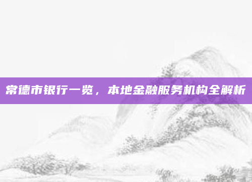 常德市银行一览，本地金融服务机构全解析