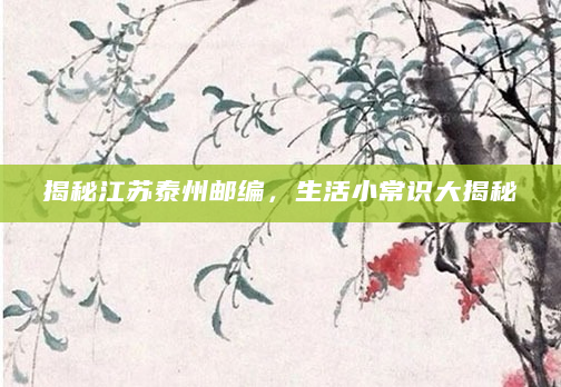 揭秘江苏泰州邮编，生活小常识大揭秘