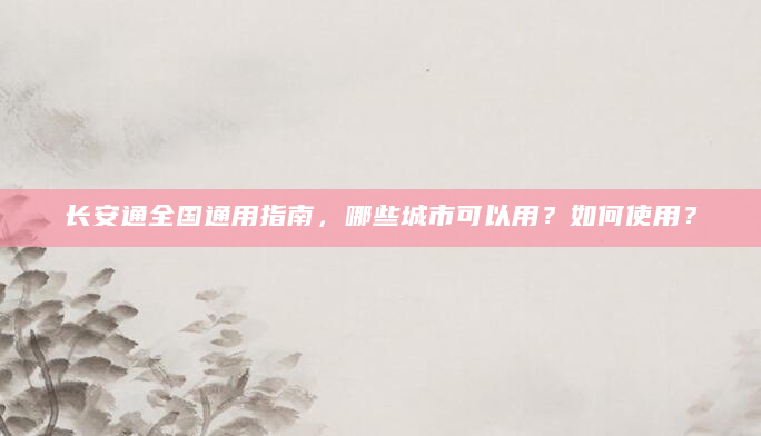 长安通全国通用指南，哪些城市可以用？如何使用？