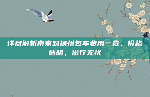 详尽解析南京到扬州包车费用一览，价格透明，出行无忧