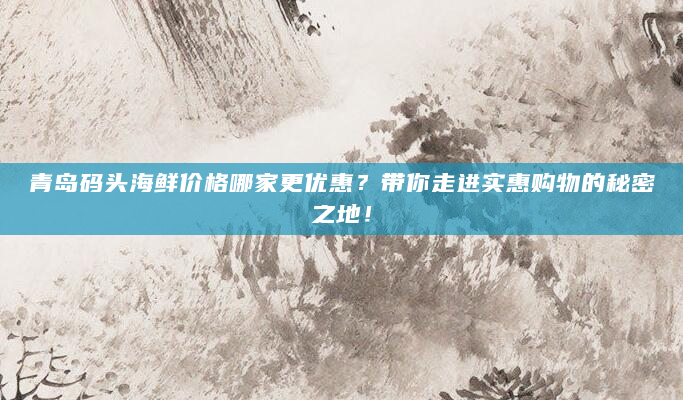 青岛码头海鲜价格哪家更优惠？带你走进实惠购物的秘密之地！