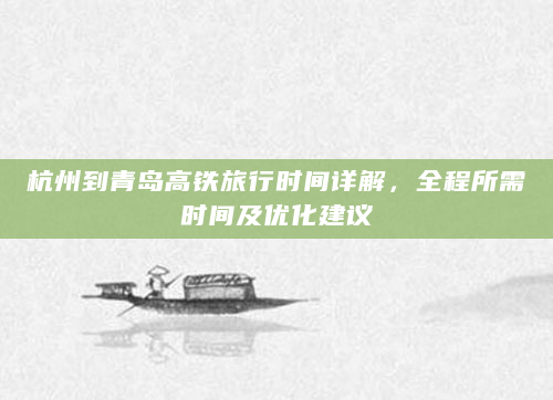 杭州到青岛高铁旅行时间详解，全程所需时间及优化建议