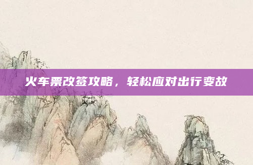 火车票改签攻略，轻松应对出行变故