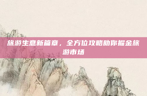 旅游生意新篇章，全方位攻略助你掘金旅游市场