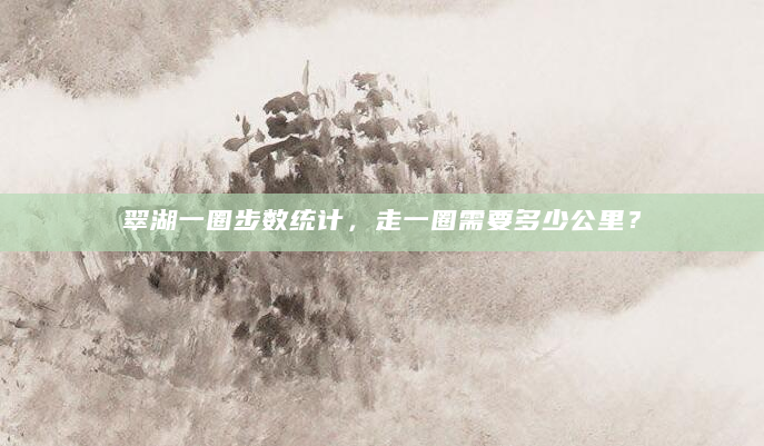 翠湖一圈步数统计，走一圈需要多少公里？