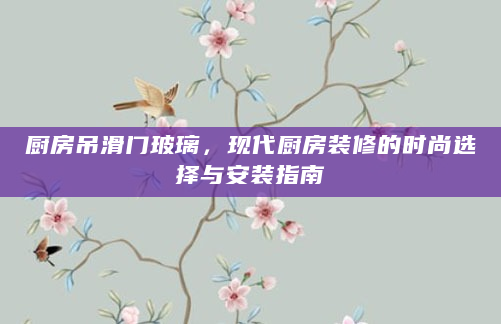 厨房吊滑门玻璃，现代厨房装修的时尚选择与安装指南