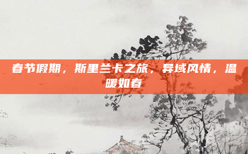 春节假期，斯里兰卡之旅，异域风情，温暖如春