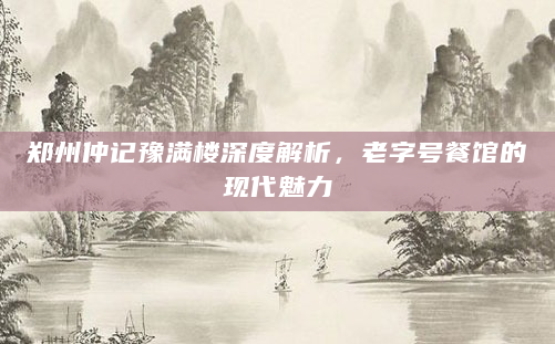 郑州仲记豫满楼深度解析，老字号餐馆的现代魅力