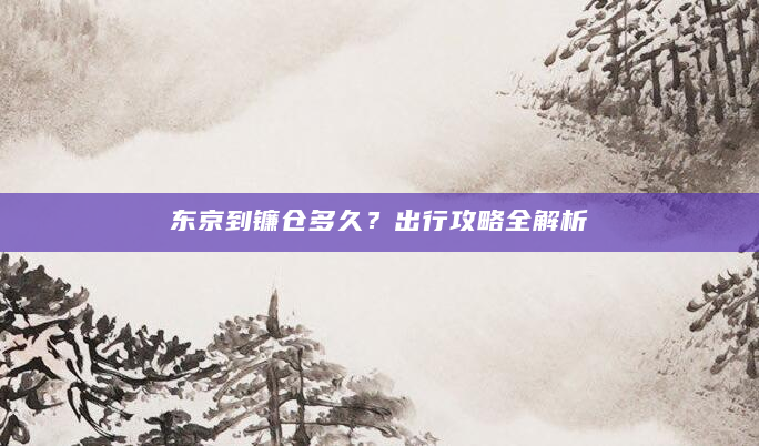 东京到镰仓多久？出行攻略全解析