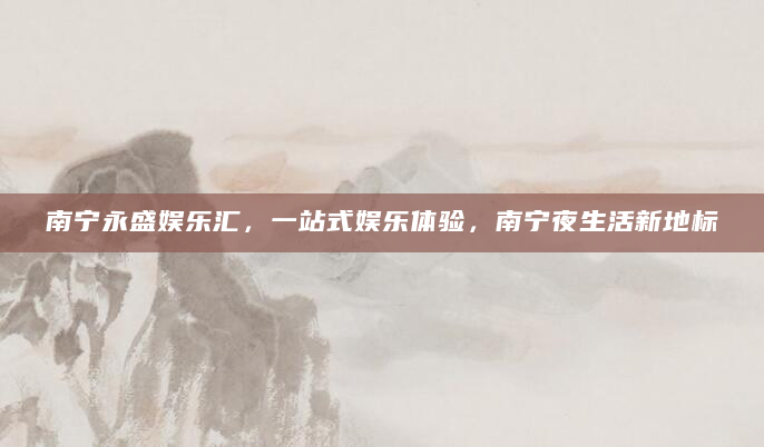 南宁永盛娱乐汇，一站式娱乐体验，南宁夜生活新地标