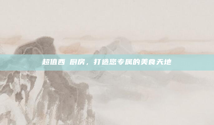 超值西歺厨房，打造您专属的美食天地