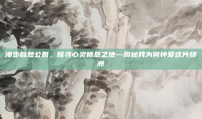 漫步自然公园，探寻心灵栖息之地—揭秘我为何钟爱这片绿洲