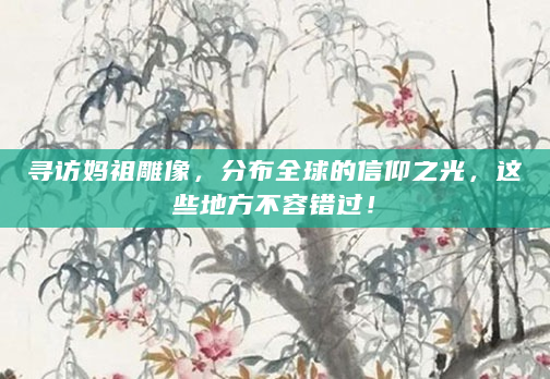 寻访妈祖雕像，分布全球的信仰之光，这些地方不容错过！