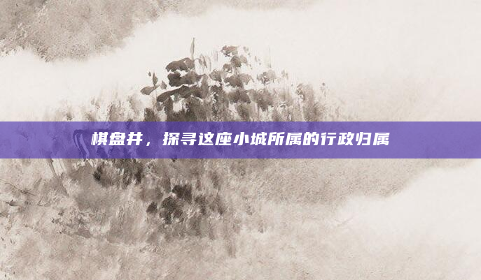 棋盘井，探寻这座小城所属的行政归属