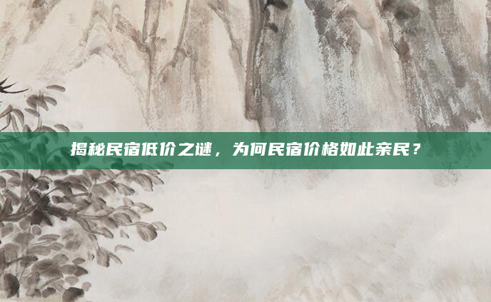 揭秘民宿低价之谜，为何民宿价格如此亲民？