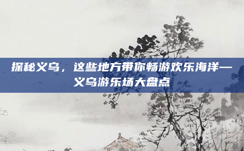 探秘义乌，这些地方带你畅游欢乐海洋—义乌游乐场大盘点