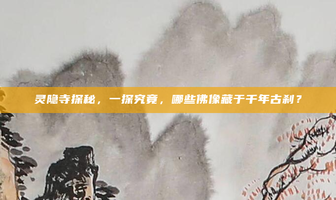 灵隐寺探秘，一探究竟，哪些佛像藏于千年古刹？