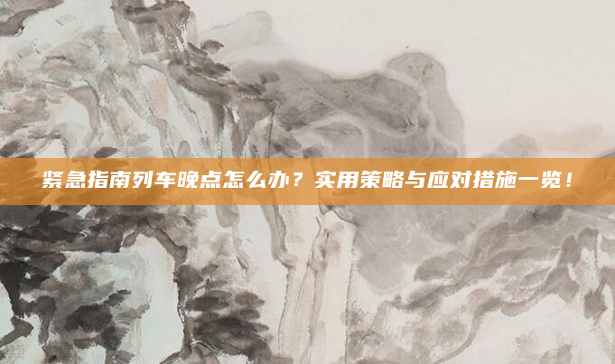 紧急指南列车晚点怎么办？实用策略与应对措施一览！