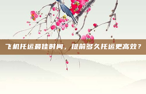 飞机托运最佳时间，提前多久托运更高效？