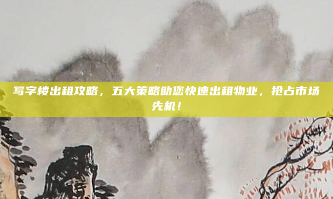写字楼出租攻略，五大策略助您快速出租物业，抢占市场先机！