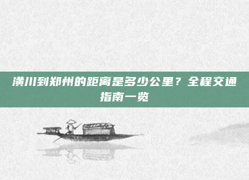 潢川到郑州的距离是多少公里？全程交通指南一览