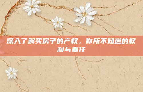 深入了解买房子的产权，你所不知道的权利与责任
