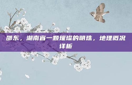 邵东，湖南省一颗璀璨的明珠，地理概况详析