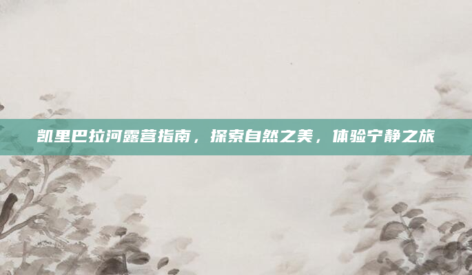 凯里巴拉河露营指南，探索自然之美，体验宁静之旅