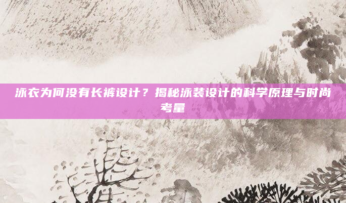 泳衣为何没有长裤设计？揭秘泳装设计的科学原理与时尚考量