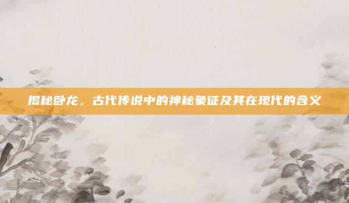 揭秘卧龙，古代传说中的神秘象征及其在现代的含义