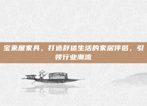 宝来屋家具，打造舒适生活的家居伴侣，引领行业潮流