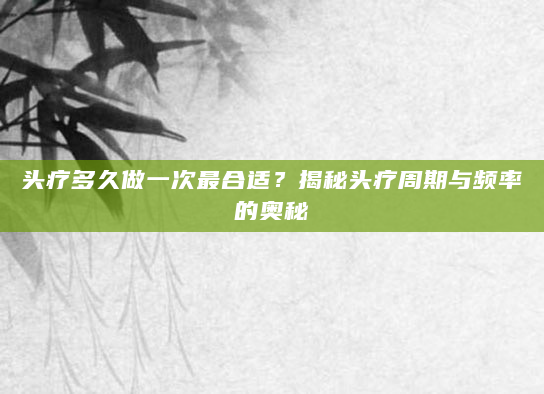 头疗多久做一次最合适？揭秘头疗周期与频率的奥秘