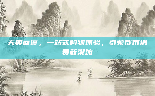 天奕商厦，一站式购物体验，引领都市消费新潮流