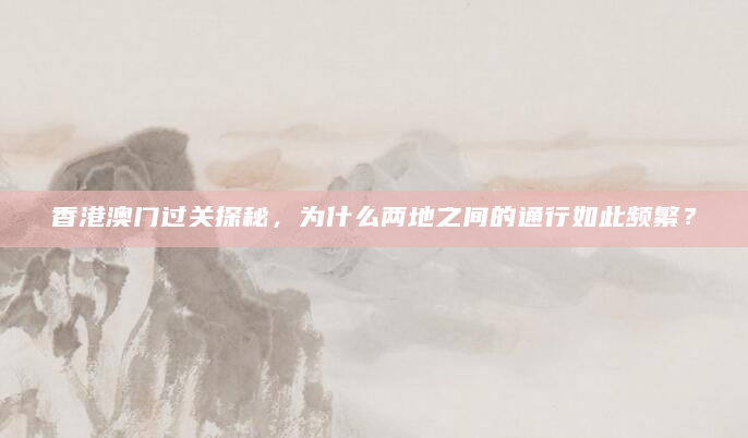 香港澳门过关探秘，为什么两地之间的通行如此频繁？