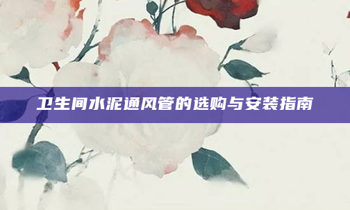 卫生间水泥通风管的选购与安装指南