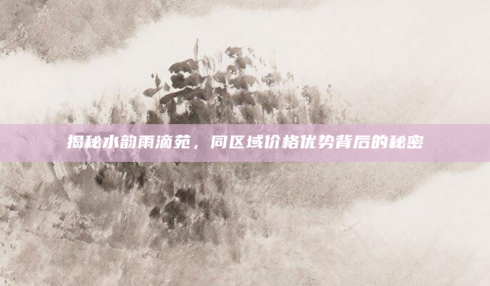 揭秘水韵雨滴苑，同区域价格优势背后的秘密