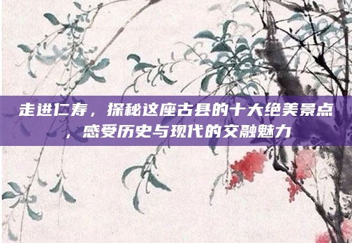 走进仁寿，探秘这座古县的十大绝美景点，感受历史与现代的交融魅力
