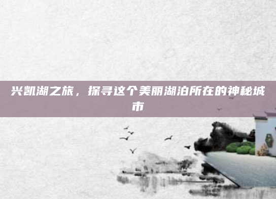兴凯湖之旅，探寻这个美丽湖泊所在的神秘城市