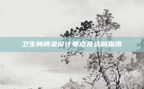 卫生间横梁设计要点及选购指南