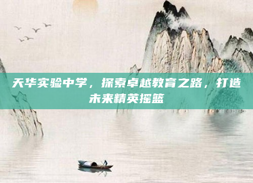 天华实验中学，探索卓越教育之路，打造未来精英摇篮